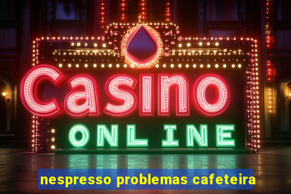 nespresso problemas cafeteira